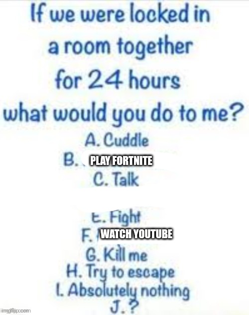 If we were locked in a room together for 24 hours | PLAY FORTNITE; WATCH YOUTUBE | image tagged in if we were locked in a room together for 24 hours | made w/ Imgflip meme maker