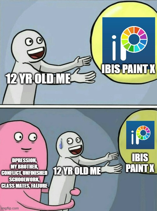 *high pitch crying* | IBIS PAINT X; 12 YR OLD ME; DPRESSION, MY BROTHER, CONFLICT, UNFINISHED SCHOOLWORK, CLASS MATES, FALIURE; IBIS PAINT X; 12 YR OLD ME | image tagged in running away balloon,school,art,drawing,children,depression sadness hurt pain anxiety | made w/ Imgflip meme maker