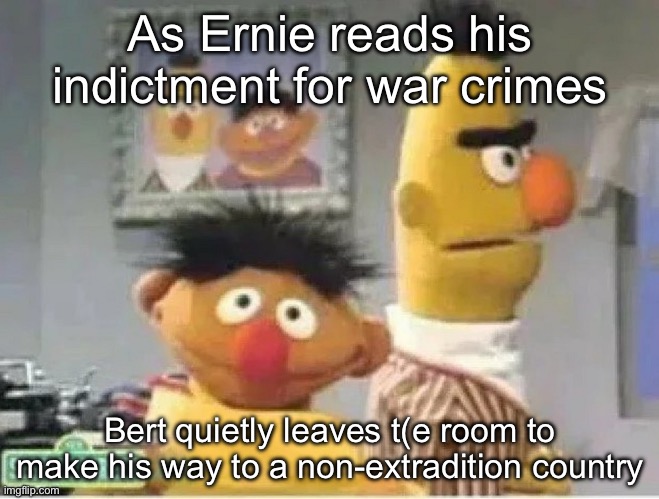 War crimes (*the) | As Ernie reads his indictment for war crimes; Bert quietly leaves t(e room to make his way to a non-extradition country | image tagged in ernie reads a letter bert leaves the room,war criminal | made w/ Imgflip meme maker