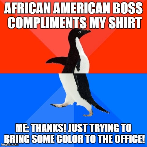 Socially Awesome Awkward Penguin Meme | AFRICAN AMERICAN BOSS COMPLIMENTS MY SHIRT ME: THANKS! JUST TRYING TO BRING SOME COLOR TO THE OFFICE! | image tagged in memes,socially awesome awkward penguin | made w/ Imgflip meme maker