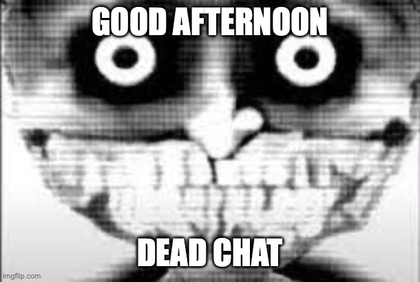 ? | GOOD AFTERNOON; DEAD CHAT | image tagged in mibu phase 29 | made w/ Imgflip meme maker