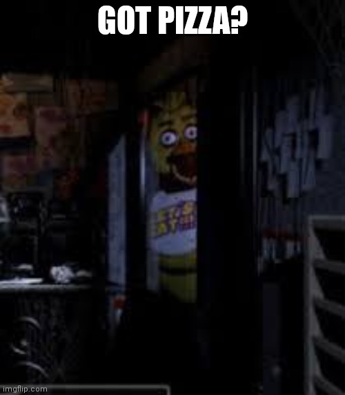 GOT PIZZA? | GOT PIZZA? | image tagged in chica looking in window fnaf | made w/ Imgflip meme maker