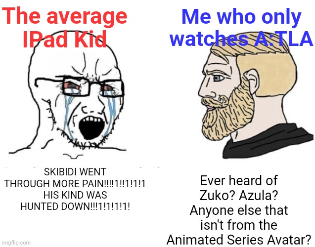 Fire Nation my beloved | The average IPad Kid; Me who only watches A:TLA; Ever heard of Zuko? Azula? Anyone else that isn't from the Animated Series Avatar? SKIBIDI WENT THROUGH MORE PAIN!!!!1!!1!1!1 HIS KIND WAS HUNTED DOWN!!!1!1!1!1! | image tagged in soyboy vs yes chad | made w/ Imgflip meme maker