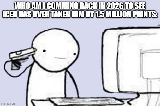 Computer Suicide | WHO AM I COMMING BACK IN 2026 TO SEE ICEU HAS OVER TAKEN HIM BY 1.5 MILLION POINTS: | image tagged in computer suicide | made w/ Imgflip meme maker