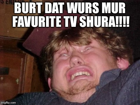 WTF | BURT DAT WURS MUR FAVURITE TV SHURA!!!! | image tagged in memes,wtf | made w/ Imgflip meme maker