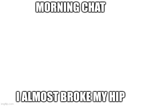 MORNING CHAT; I ALMOST BROKE MY HIP | made w/ Imgflip meme maker