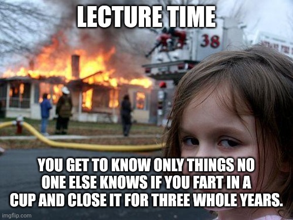 Well | LECTURE TIME; YOU GET TO KNOW ONLY THINGS NO ONE ELSE KNOWS IF YOU FART IN A CUP AND CLOSE IT FOR THREE WHOLE YEARS. | image tagged in memes,disaster girl | made w/ Imgflip meme maker