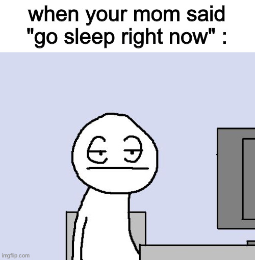 it's so annoying >:( | when your mom said "go sleep right now" : | image tagged in bored of this crap,bed | made w/ Imgflip meme maker