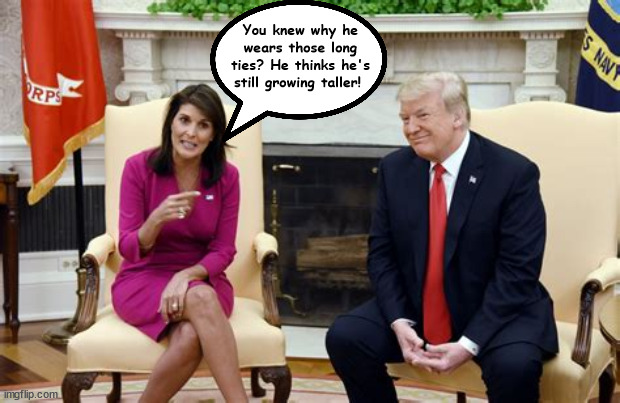 Still growing | You knew why he wears those long ties? He thinks he's still growing taller! | image tagged in nikki haley,donald trump,maga,red tie,loser,gop | made w/ Imgflip meme maker