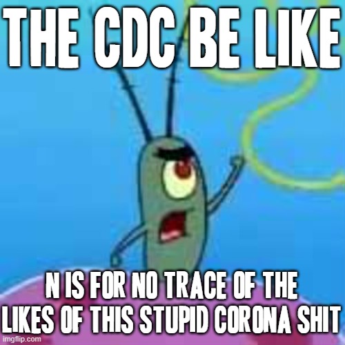 Screw u corona | THE CDC BE LIKE; N IS FOR NO TRACE OF THE LIKES OF THIS STUPID CORONA SHIT | image tagged in plankton,memes,relatable,coronavirus meme,corona,cdc | made w/ Imgflip meme maker