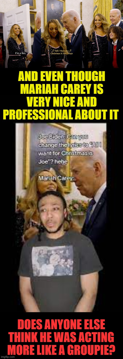I Know Joe Biden Says He's A Fan | AND EVEN THOUGH MARIAH CAREY IS VERY NICE AND PROFESSIONAL ABOUT IT; DOES ANYONE ELSE THINK HE WAS ACTING MORE LIKE A GROUPIE? | image tagged in memes,mariah carey,visit,joe biden,fan,groupie | made w/ Imgflip meme maker