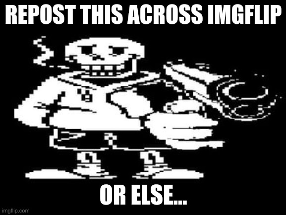 underswap papyrus with a gun | REPOST THIS ACROSS IMGFLIP; OR ELSE... | image tagged in underswap papyrus with a gun | made w/ Imgflip meme maker