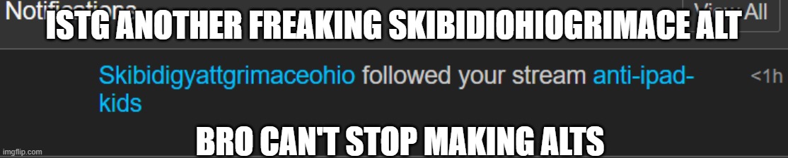 Dude | ISTG ANOTHER FREAKING SKIBIDIOHIOGRIMACE ALT; BRO CAN'T STOP MAKING ALTS | made w/ Imgflip meme maker