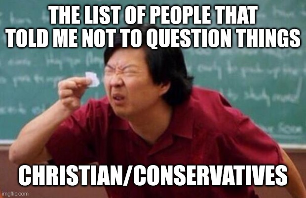 List of people I trust | THE LIST OF PEOPLE THAT TOLD ME NOT TO QUESTION THINGS; CHRISTIAN/CONSERVATIVES | image tagged in list of people i trust | made w/ Imgflip meme maker