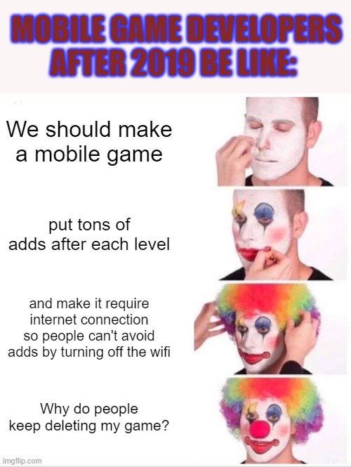 I wish we could go back where mobile games weren't always like this | MOBILE GAME DEVELOPERS AFTER 2019 BE LIKE:; We should make a mobile game; put tons of adds after each level; and make it require internet connection so people can't avoid adds by turning off the wifi; Why do people keep deleting my game? | image tagged in memes,clown applying makeup,gaming,mobile game ads,mobile games | made w/ Imgflip meme maker
