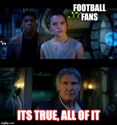 It's True All of It Han Solo | FOOTBALL FANS ITS TRUE, ALL OF IT | image tagged in it's true all of it han solo | made w/ Imgflip meme maker