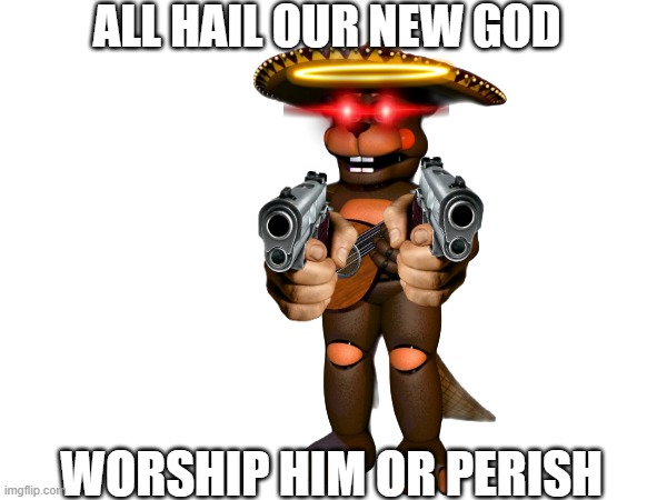 i got bored also this is made for -El_Chip-(love the memes btw) | ALL HAIL OUR NEW GOD; WORSHIP HIM OR PERISH | image tagged in fnaf,funny | made w/ Imgflip meme maker
