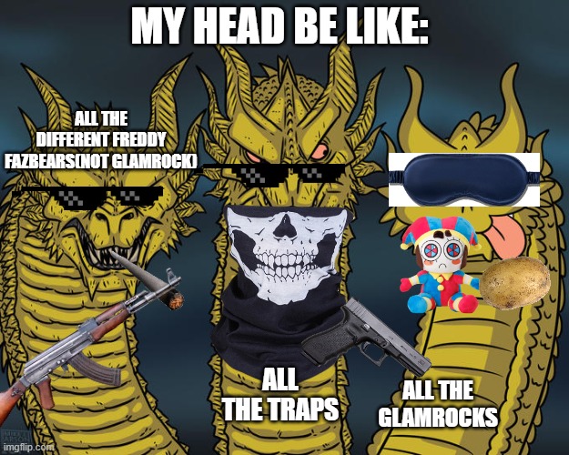 this is true | MY HEAD BE LIKE:; ALL THE DIFFERENT FREDDY FAZBEARS(NOT GLAMROCK); ALL THE TRAPS; ALL THE GLAMROCKS | image tagged in three-headed dragon | made w/ Imgflip meme maker