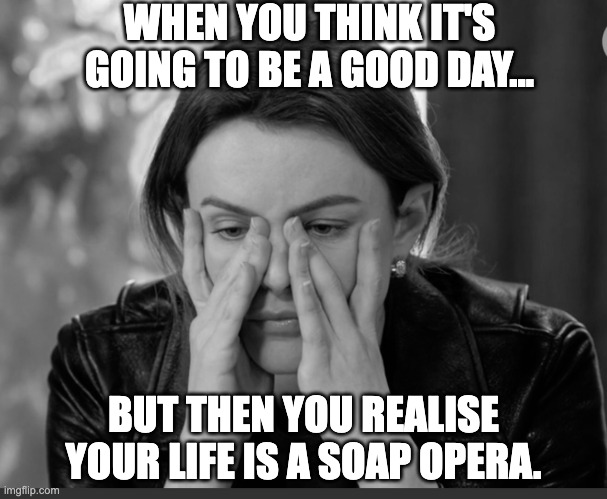 Nicolette drama lama | WHEN YOU THINK IT'S GOING TO BE A GOOD DAY... BUT THEN YOU REALISE YOUR LIFE IS A SOAP OPERA. | image tagged in soap opera,neighbors | made w/ Imgflip meme maker