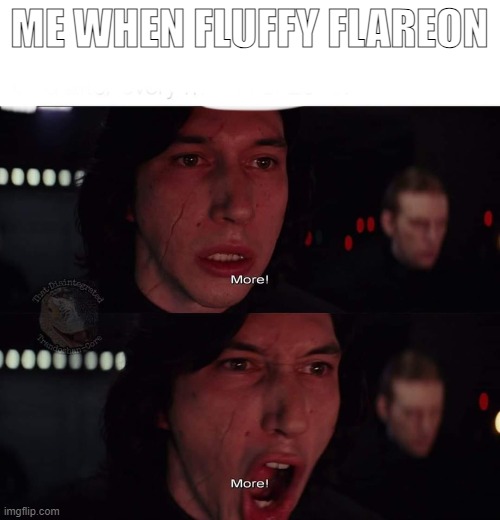 Kylo Ren more | ME WHEN FLUFFY FLAREON | image tagged in kylo ren more | made w/ Imgflip meme maker