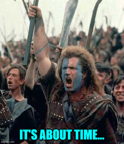 Braveheart | IT'S ABOUT TIME... | image tagged in braveheart | made w/ Imgflip meme maker