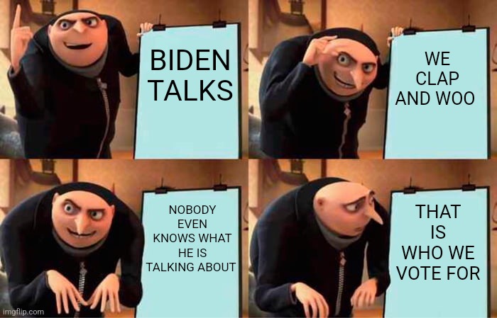 Gru's Plan | BIDEN TALKS; WE CLAP AND WOO; NOBODY EVEN KNOWS WHAT HE IS TALKING ABOUT; THAT IS WHO WE VOTE FOR | image tagged in memes,gru's plan,funny | made w/ Imgflip meme maker