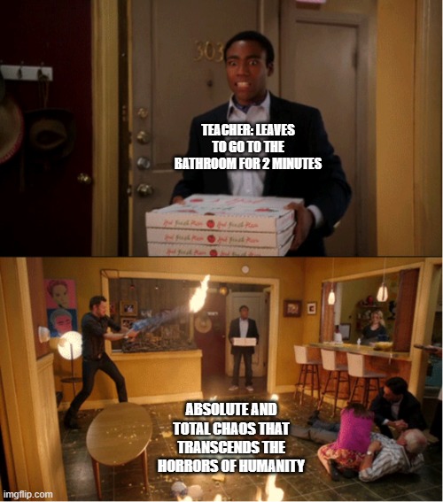 Community Fire Pizza Meme | TEACHER: LEAVES TO GO TO THE BATHROOM FOR 2 MINUTES; ABSOLUTE AND TOTAL CHAOS THAT TRANSCENDS THE HORRORS OF HUMANITY | image tagged in community fire pizza meme | made w/ Imgflip meme maker