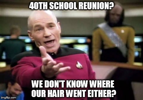 Picard Wtf Meme | 40TH SCHOOL REUNION? WE DON'T KNOW WHERE OUR HAIR WENT EITHER? | image tagged in memes,picard wtf | made w/ Imgflip meme maker