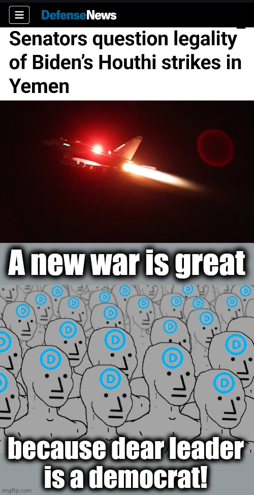 libs: but Trump is a warmonger! | A new war is great; because dear leader
is a democrat! | image tagged in npc democrats,memes,joe biden,houthis,war | made w/ Imgflip meme maker