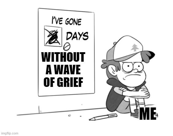 Another normal day with grief | WITHOUT A WAVE OF GRIEF; ME | image tagged in dipper has gone 0 days without x | made w/ Imgflip meme maker