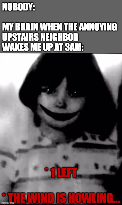 Cursed Chara | NOBODY:
 
MY BRAIN WHEN THE ANNOYING UPSTAIRS NEIGHBOR WAKES ME UP AT 3AM:; * 1 LEFT
 
* THE WIND IS HOWLING... | image tagged in cursed chara,chara,undertale,annoying neighbors,dark humor | made w/ Imgflip meme maker