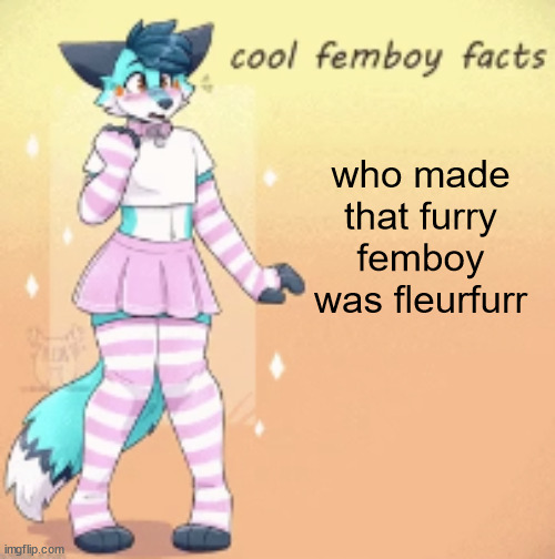 ¯\_(ツ)_/¯ | who made that furry femboy was fleurfurr | image tagged in cool femboy facts | made w/ Imgflip meme maker