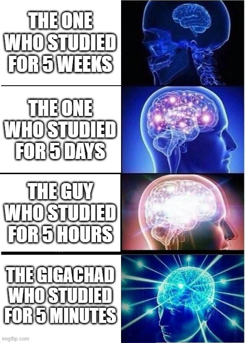 Studying be like: | THE ONE WHO STUDIED FOR 5 WEEKS; THE ONE WHO STUDIED FOR 5 DAYS; THE GUY WHO STUDIED FOR 5 HOURS; THE GIGACHAD WHO STUDIED FOR 5 MINUTES | image tagged in memes,expanding brain | made w/ Imgflip meme maker