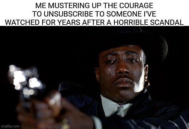 Crying man with gun | ME MUSTERING UP THE COURAGE TO UNSUBSCRIBE TO SOMEONE I'VE WATCHED FOR YEARS AFTER A HORRIBLE SCANDAL | image tagged in crying man with gun,youtuber | made w/ Imgflip meme maker