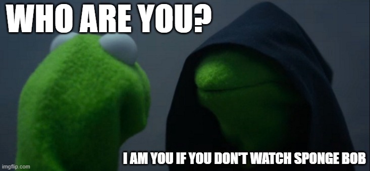fr | WHO ARE YOU? I AM YOU IF YOU DON'T WATCH SPONGE BOB | image tagged in memes,evil kermit | made w/ Imgflip meme maker