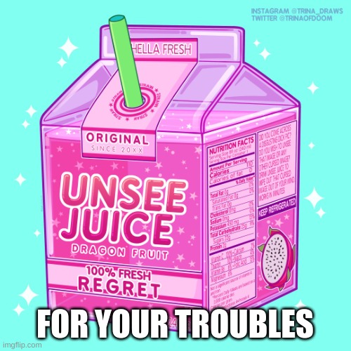 Unsee juice | FOR YOUR TROUBLES | image tagged in unsee juice | made w/ Imgflip meme maker