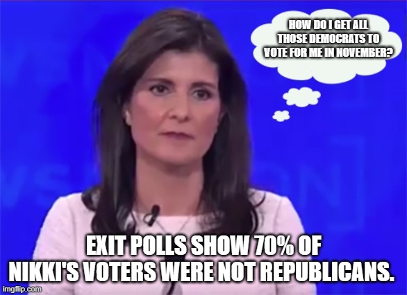 Mean old Dems giving the Rino false hope. | HOW DO I GET ALL THOSE DEMOCRATS TO VOTE FOR ME IN NOVEMBER? EXIT POLLS SHOW 70% OF NIKKI'S VOTERS WERE NOT REPUBLICANS. | image tagged in nikki haley blank stare,rino,democrat war on america,election fraud,maga,trump 2024 | made w/ Imgflip meme maker