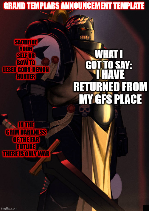 grand_templar | I HAVE RETURNED FROM MY GFS PLACE | image tagged in grand_templar | made w/ Imgflip meme maker