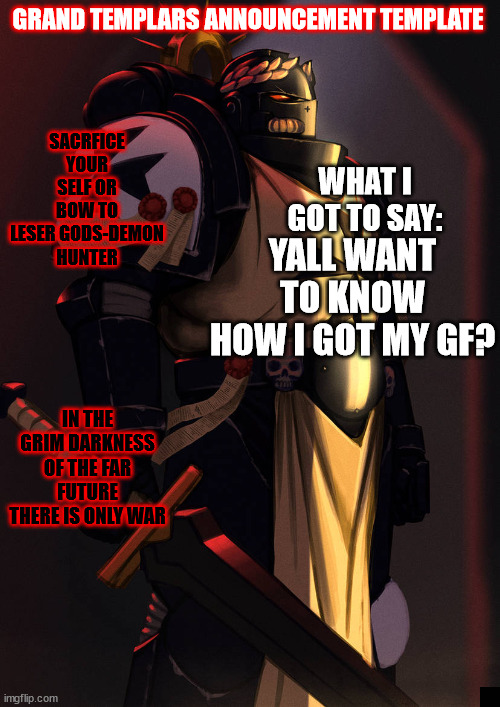 (what the fuck am i doing with my life? im 21 and im on a site full of horny kids) | YALL WANT TO KNOW HOW I GOT MY GF? | image tagged in grand_templar | made w/ Imgflip meme maker