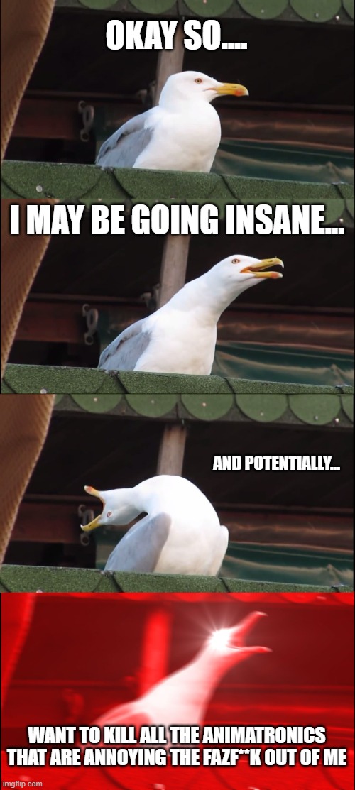 i can't help it | OKAY SO.... I MAY BE GOING INSANE... AND POTENTIALLY... WANT TO KILL ALL THE ANIMATRONICS THAT ARE ANNOYING THE FAZF**K OUT OF ME | image tagged in memes,inhaling seagull | made w/ Imgflip meme maker