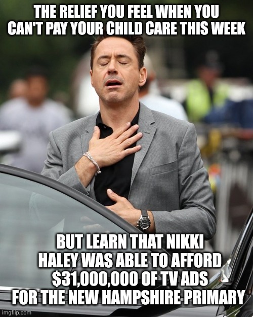 Relief | THE RELIEF YOU FEEL WHEN YOU CAN'T PAY YOUR CHILD CARE THIS WEEK BUT LEARN THAT NIKKI HALEY WAS ABLE TO AFFORD $31,000,000 OF TV ADS FOR THE | image tagged in relief | made w/ Imgflip meme maker