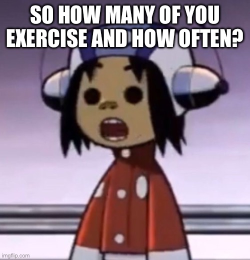 I usually exercise for 30 mins every morning and night almost everyday | SO HOW MANY OF YOU EXERCISE AND HOW OFTEN? | image tagged in o | made w/ Imgflip meme maker