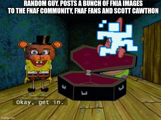 I hate fnia so I made this | RANDOM GUY. POSTS A BUNCH OF FNIA IMAGES TO THE FNAF COMMUNITY, FNAF FANS AND SCOTT CAWTHON | image tagged in spongebob coffin | made w/ Imgflip meme maker