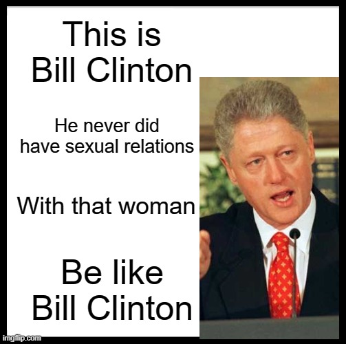 Be Like Bill | This is Bill Clinton; He never did have sexual relations; With that woman; Be like Bill Clinton | image tagged in memes,be like bill | made w/ Imgflip meme maker