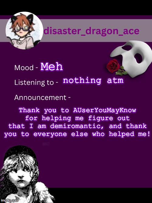 words cannot describe how much i needed y'alls help :) | Meh; nothing atm; Thank you to AUserYouMayKnow for helping me figure out that I am demiromantic, and thank you to everyone else who helped me! | image tagged in disaster_dragon_ace announcement template | made w/ Imgflip meme maker