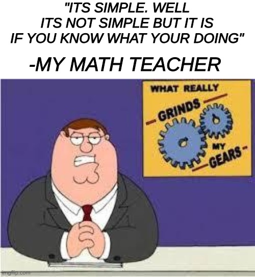 Wow Really? Is that how that works?/ | "ITS SIMPLE. WELL ITS NOT SIMPLE BUT IT IS IF YOU KNOW WHAT YOUR DOING"; -MY MATH TEACHER | image tagged in you know what really grinds my gears,math,teacher,school,social | made w/ Imgflip meme maker