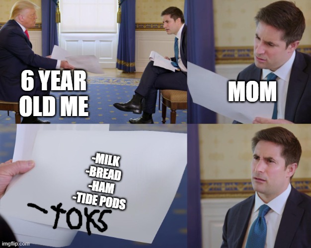Trump interview | MOM; 6 YEAR OLD ME; -MILK
-BREAD
-HAM
-TIDE PODS | image tagged in trump interview | made w/ Imgflip meme maker