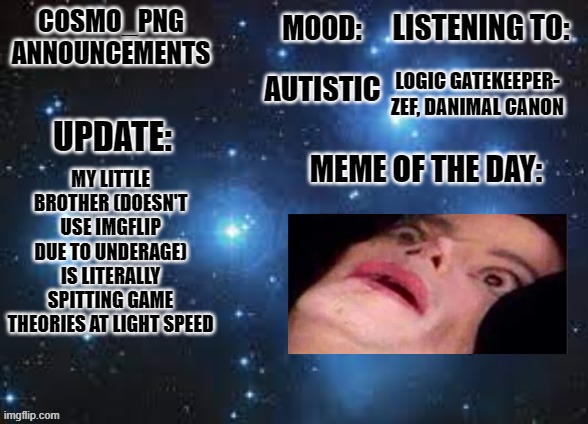 he's becoming the next matpat ;<; | LOGIC GATEKEEPER- ZEF, DANIMAL CANON; AUTISTIC; MY LITTLE BROTHER (DOESN'T USE IMGFLIP DUE TO UNDERAGE) IS LITERALLY SPITTING GAME THEORIES AT LIGHT SPEED | image tagged in cosmo_png announcement template | made w/ Imgflip meme maker