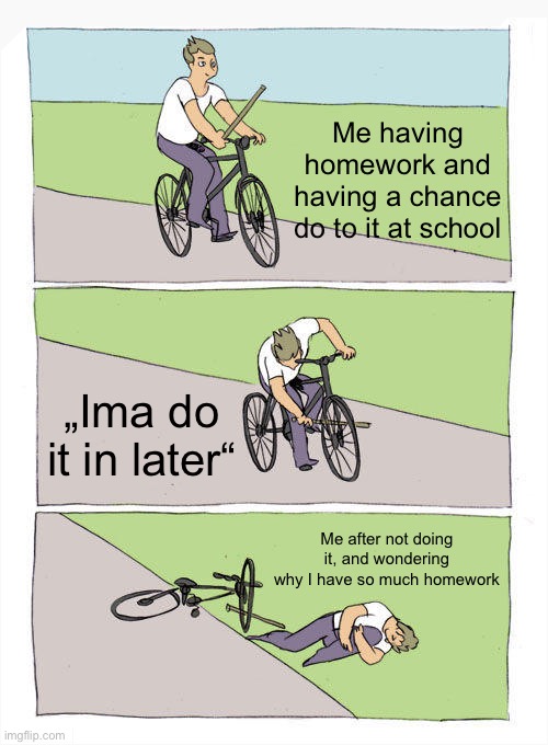 relateable | Me having homework and having a chance do to it at school; „Ima do it in later“; Me after not doing it, and wondering why I have so much homework | image tagged in memes,bike fall | made w/ Imgflip meme maker
