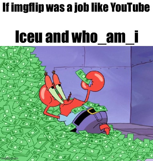 They would make buttloads of money if it was a real job | If imgflip was a job like YouTube; Iceu and who_am_i | image tagged in mr krabs money,memes,imgflip,relatable | made w/ Imgflip meme maker